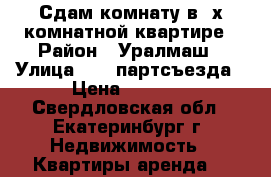 Сдам комнату в 3х комнатной квартире › Район ­ Уралмаш › Улица ­ 22 партсъезда › Цена ­ 9 000 - Свердловская обл., Екатеринбург г. Недвижимость » Квартиры аренда   